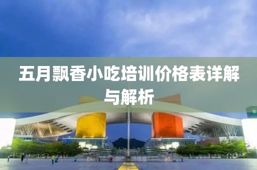 五月飄香小吃培訓價格表詳解與解析