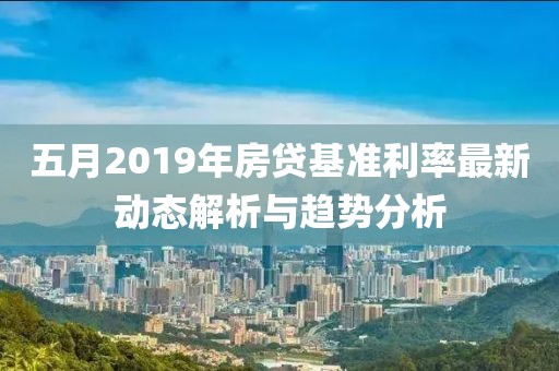 五月2019年房貸基準(zhǔn)利率最新動(dòng)態(tài)解析與趨勢(shì)分析