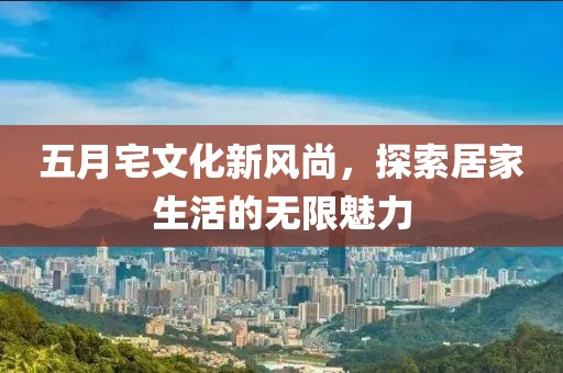 五月宅文化新風(fēng)尚，探索居家生活的無限魅力