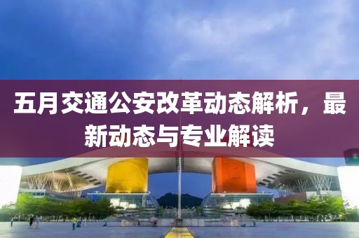 五月交通公安改革動(dòng)態(tài)解析，最新動(dòng)態(tài)與專業(yè)解讀