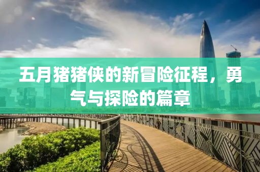 五月豬豬俠的新冒險征程，勇氣與探險的篇章