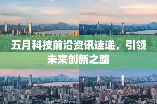 五月科技前沿資訊速遞，引領(lǐng)未來創(chuàng)新之路