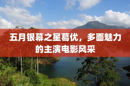 五月銀幕之星葛優(yōu)，多面魅力的主演電影風(fēng)采