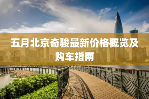 五月北京奇駿最新價格概覽及購車指南
