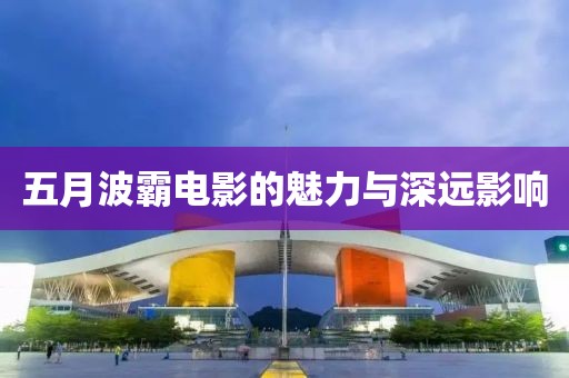 五月波霸電影的魅力與深遠(yuǎn)影響