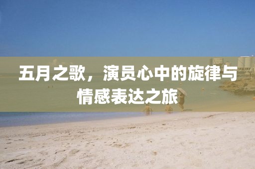 五月之歌，演員心中的旋律與情感表達(dá)之旅