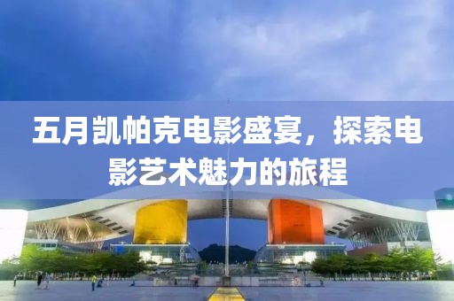五月凱帕克電影盛宴，探索電影藝術魅力的旅程