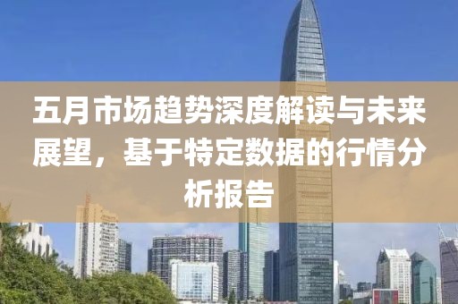 五月市場(chǎng)趨勢(shì)深度解讀與未來(lái)展望，基于特定數(shù)據(jù)的行情分析報(bào)告