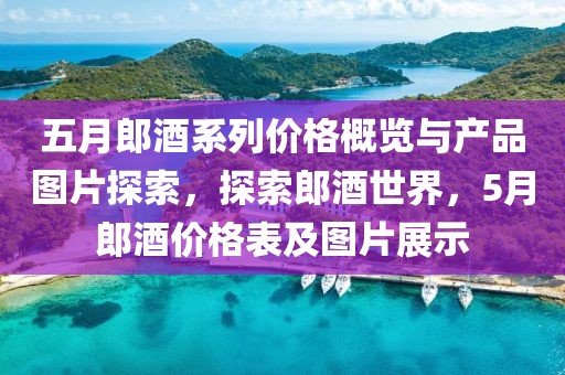 五月郎酒系列價(jià)格概覽與產(chǎn)品圖片探索，探索郎酒世界，5月郎酒價(jià)格表及圖片展示
