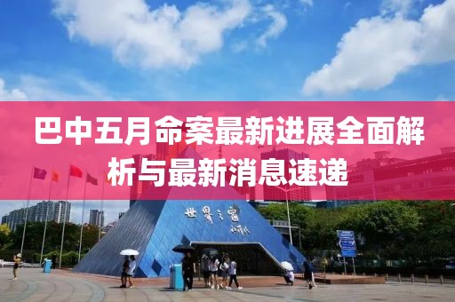 巴中五月命案最新進展全面解析與最新消息速遞
