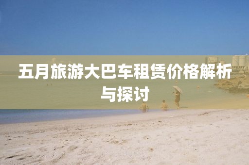 五月旅游大巴車租賃價格解析與探討