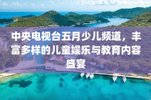 中央電視臺(tái)五月少兒頻道，豐富多樣的兒童娛樂與教育內(nèi)容盛宴
