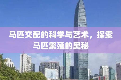 馬匹交配的科學與藝術(shù)，探索馬匹繁殖的奧秘