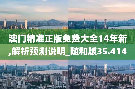 澳門精準正版免費大全14年新,解析預(yù)測說明_隨和版35.414