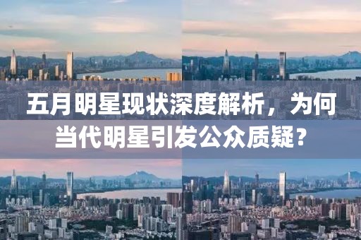 五月明星現(xiàn)狀深度解析，為何當代明星引發(fā)公眾質(zhì)疑？