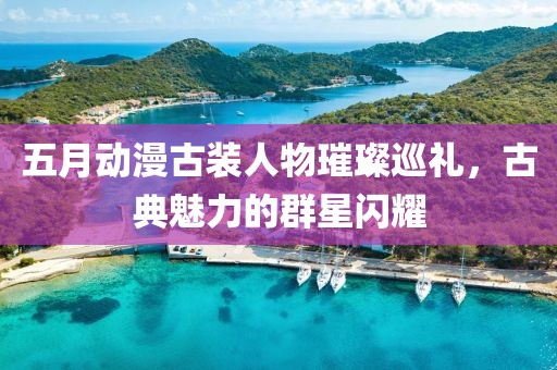 五月動(dòng)漫古裝人物璀璨巡禮，古典魅力的群星閃耀