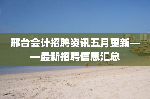 邢臺(tái)會(huì)計(jì)招聘資訊五月更新——最新招聘信息匯總