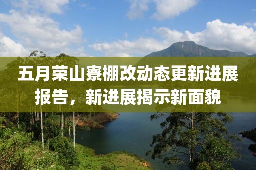 五月榮山寮棚改動(dòng)態(tài)更新進(jìn)展報(bào)告，新進(jìn)展揭示新面貌