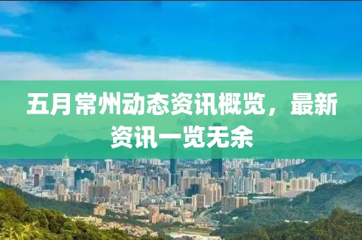 五月常州動態(tài)資訊概覽，最新資訊一覽無余