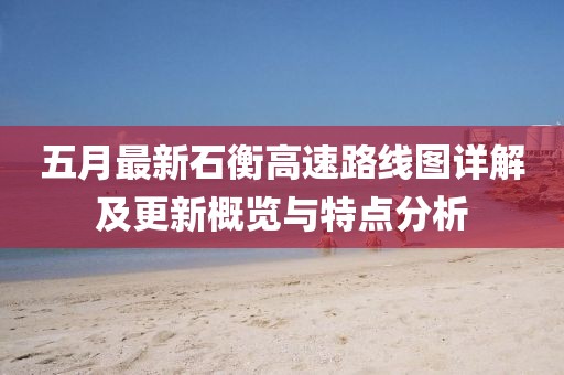 五月最新石衡高速路線圖詳解及更新概覽與特點分析