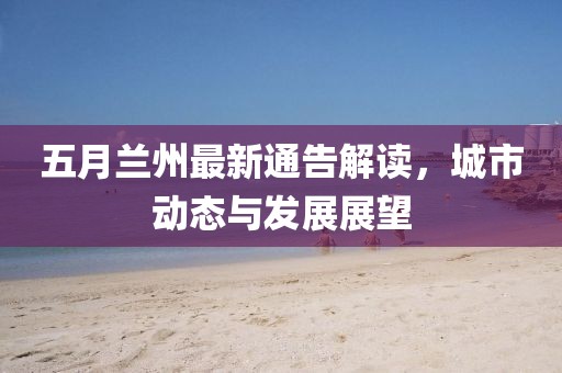 五月蘭州最新通告解讀，城市動態(tài)與發(fā)展展望