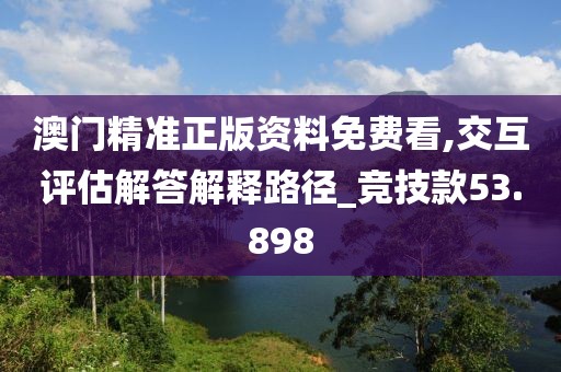澳門精準(zhǔn)正版資料免費(fèi)看,交互評(píng)估解答解釋路徑_競(jìng)技款53.898