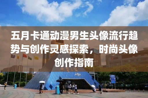 五月卡通動漫男生頭像流行趨勢與創(chuàng)作靈感探索，時尚頭像創(chuàng)作指南