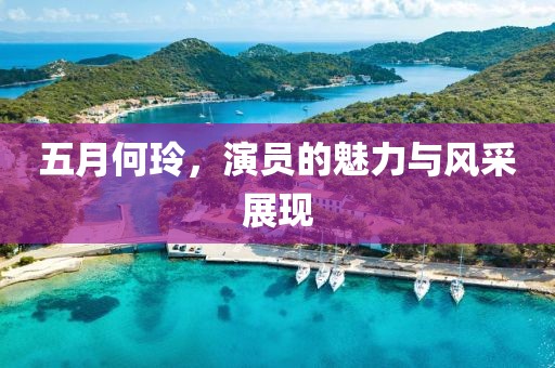 五月何玲，演員的魅力與風(fēng)采展現(xiàn)