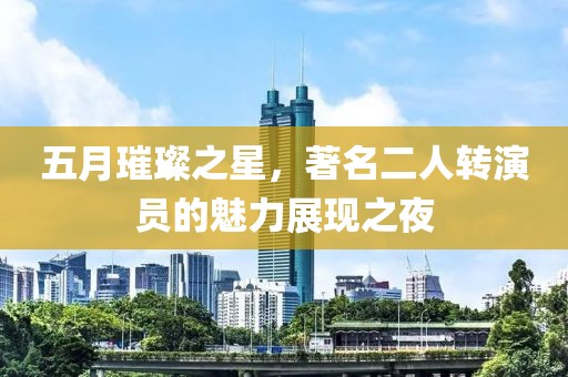 五月璀璨之星，著名二人轉(zhuǎn)演員的魅力展現(xiàn)之夜