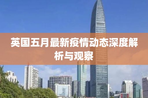 英國五月最新疫情動態(tài)深度解析與觀察