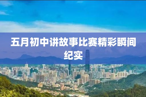 五月初中講故事比賽精彩瞬間紀(jì)實(shí)