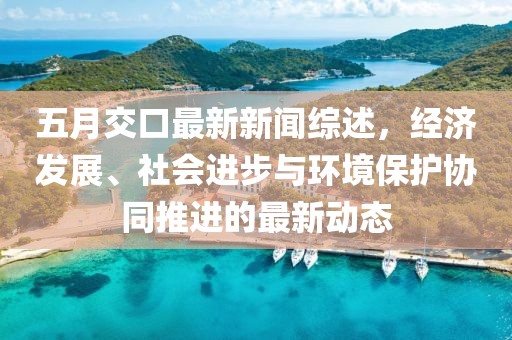 五月交口最新新聞綜述，經(jīng)濟發(fā)展、社會進步與環(huán)境保護協(xié)同推進的最新動態(tài)