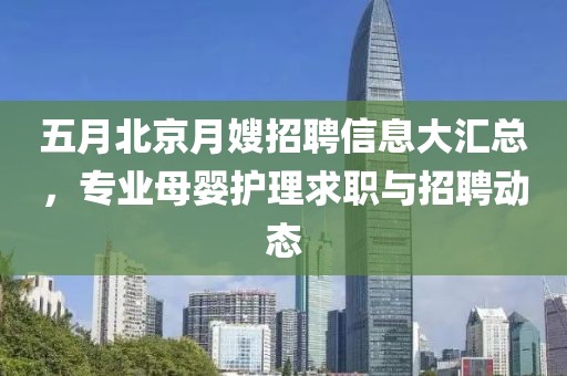 五月北京月嫂招聘信息大匯總，專業(yè)母嬰護(hù)理求職與招聘動(dòng)態(tài)