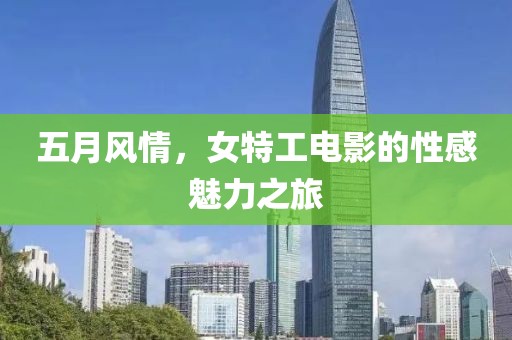 五月風(fēng)情，女特工電影的性感魅力之旅