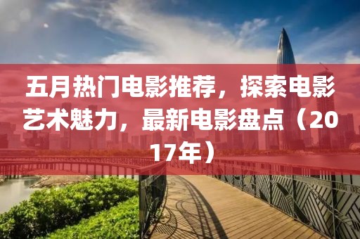 五月熱門電影推薦，探索電影藝術(shù)魅力，最新電影盤點（2017年）