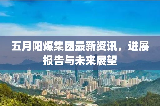五月陽煤集團最新資訊，進展報告與未來展望