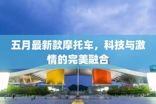五月最新款摩托車，科技與激情的完美融合