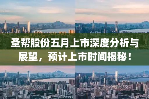 圣幫股份五月上市深度分析與展望，預(yù)計(jì)上市時(shí)間揭秘！