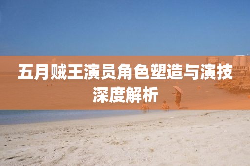 五月賊王演員角色塑造與演技深度解析