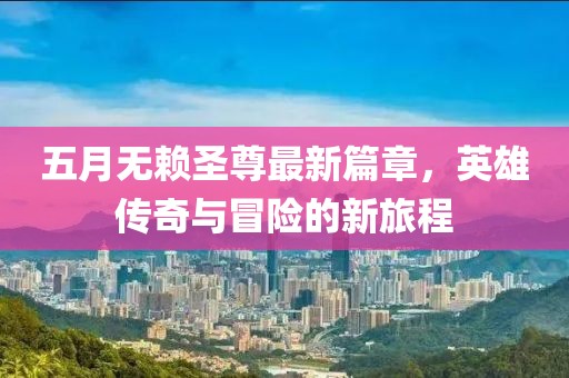 五月無(wú)賴圣尊最新篇章，英雄傳奇與冒險(xiǎn)的新旅程