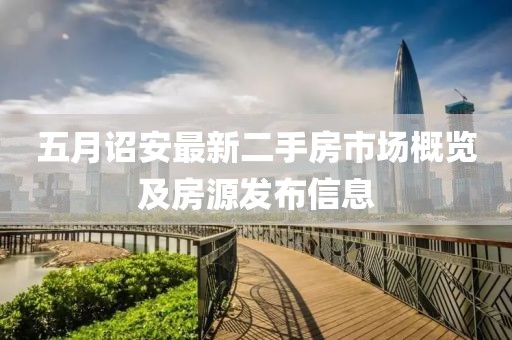 五月詔安最新二手房市場(chǎng)概覽及房源發(fā)布信息