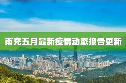 南充五月最新疫情動態(tài)報告更新