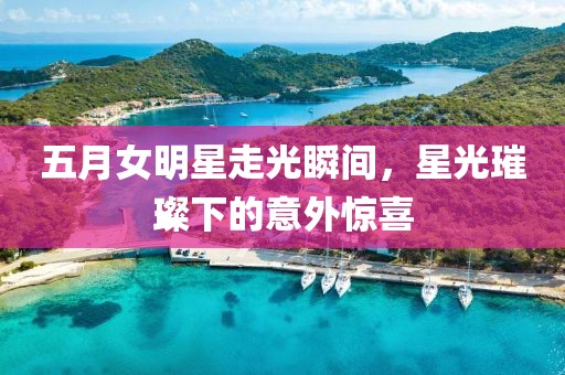 五月女明星走光瞬間，星光璀璨下的意外驚喜