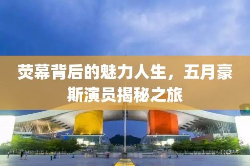熒幕背后的魅力人生，五月豪斯演員揭秘之旅