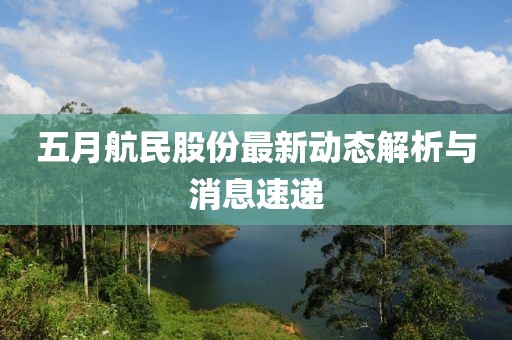 五月航民股份最新動(dòng)態(tài)解析與消息速遞