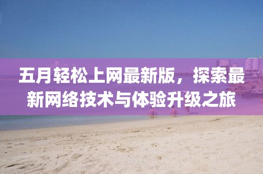 五月輕松上網(wǎng)最新版，探索最新網(wǎng)絡(luò)技術(shù)與體驗(yàn)升級之旅