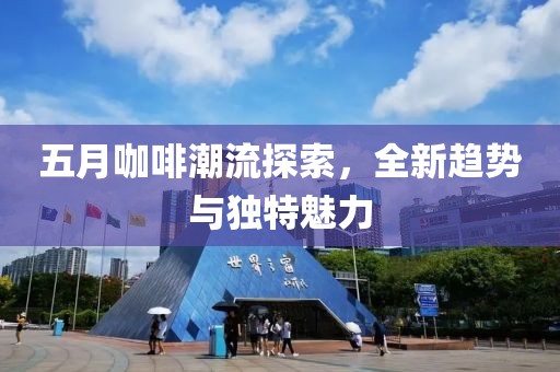 五月咖啡潮流探索，全新趨勢(shì)與獨(dú)特魅力