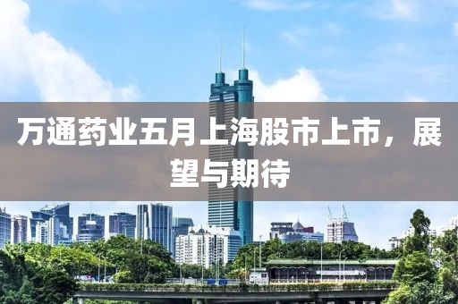 萬通藥業(yè)五月上海股市上市，展望與期待