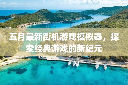 五月最新街機(jī)游戲模擬器，探索經(jīng)典游戲的新紀(jì)元