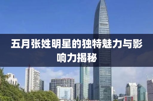 五月張姓明星的獨(dú)特魅力與影響力揭秘